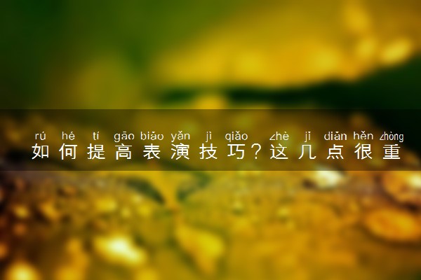 如何提高表演技巧？这几点很重要