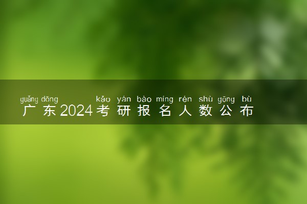 广东2024考研报名人数公布 多少人参加研究生考试