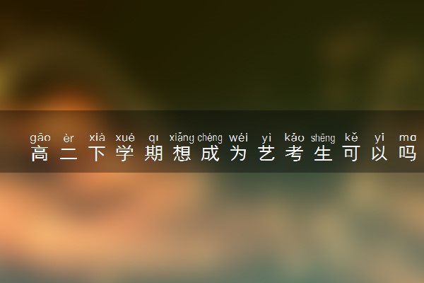 高二下学期想成为艺考生可以吗 来得及吗