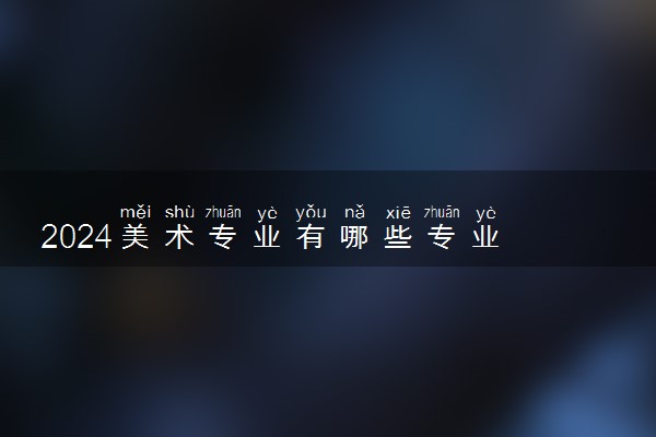 2024美术专业有哪些专业 什么专业最吃香