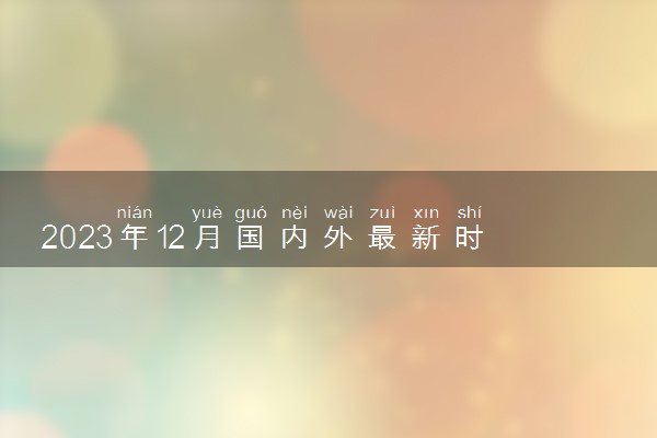 2023年12月国内外最新时政要闻 重大新闻事件汇总