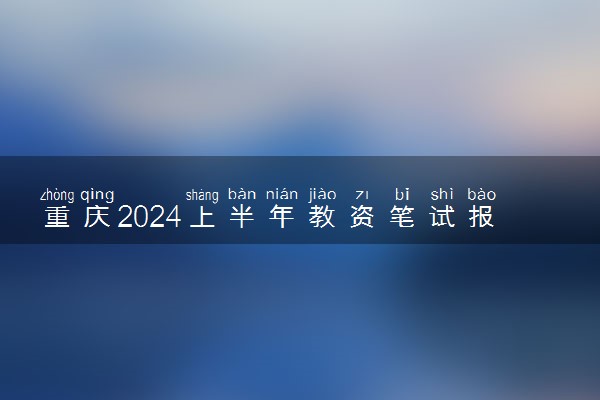 重庆2024上半年教资笔试报名时间及考试时间什么时候