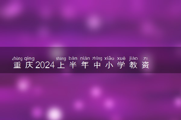 重庆2024上半年中小学教资考试报名时间安排 几号报考