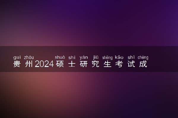 贵州2024硕士研究生考试成绩公布时间及查询入口