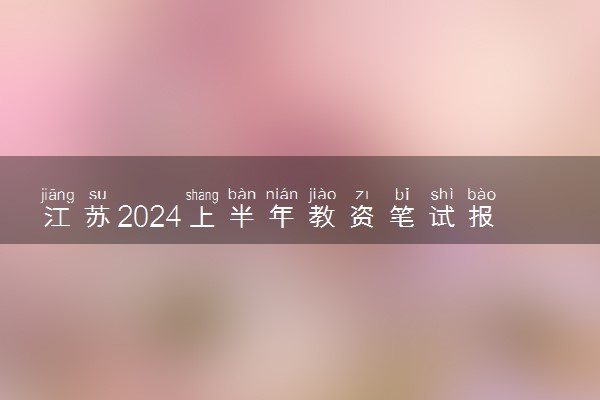 江苏2024上半年教资笔试报名时间及考试时间什么时候