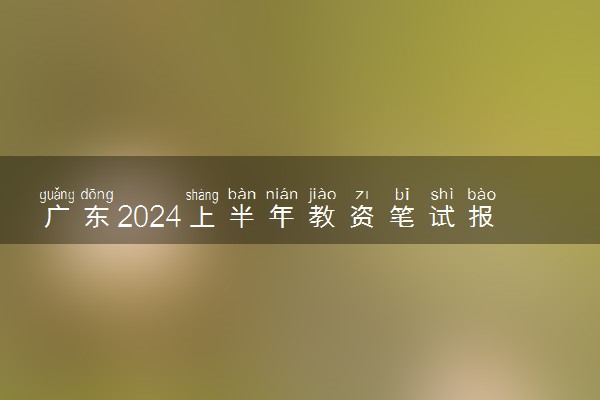 广东2024上半年教资笔试报名时间及考试时间什么时候