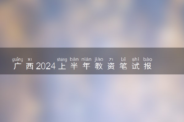 广西2024上半年教资笔试报名时间及考试时间什么时候