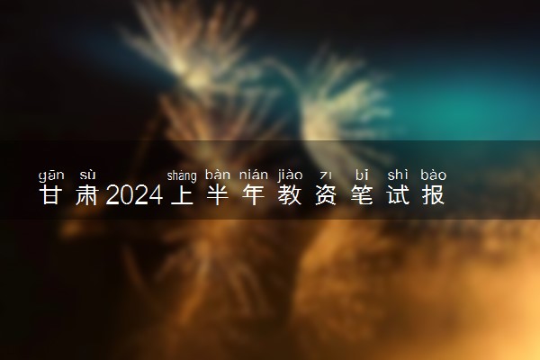 甘肃2024上半年教资笔试报名时间及考试时间什么时候
