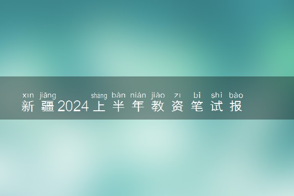 新疆2024上半年教资笔试报名时间及考试时间什么时候