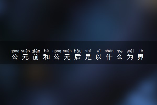 公元前和公元后是以什么为界 怎么划分的