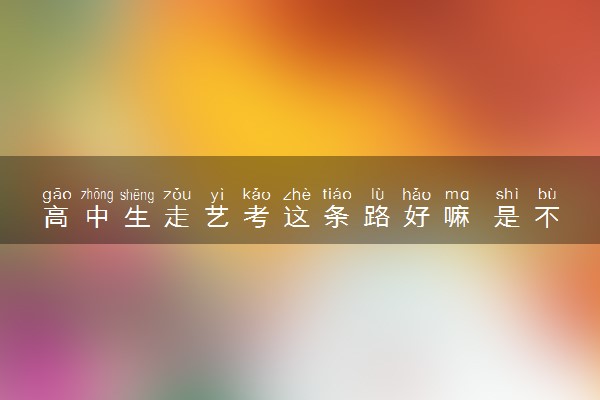 高中生走艺考这条路好嘛 是不是捷径