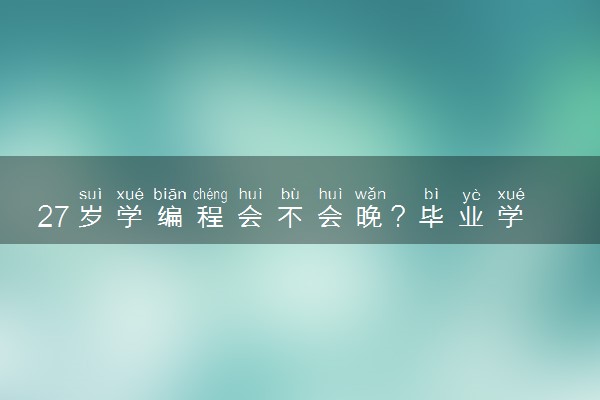 27岁学编程会不会晚？毕业学员讲解