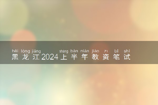 黑龙江2024上半年教资笔试成绩查询时间 几号查分