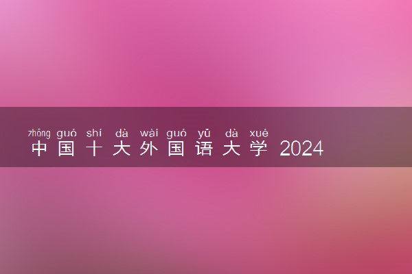 中国十大外国语大学 2024什么大学实力强