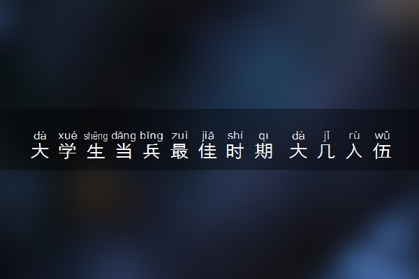大学生当兵最佳时期 大几入伍最好