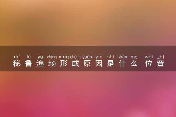 秘鲁渔场形成原因是什么 位置在哪