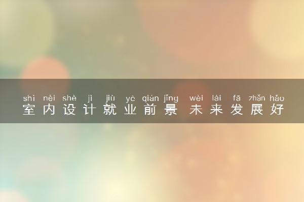 室内设计就业前景 未来发展好吗
