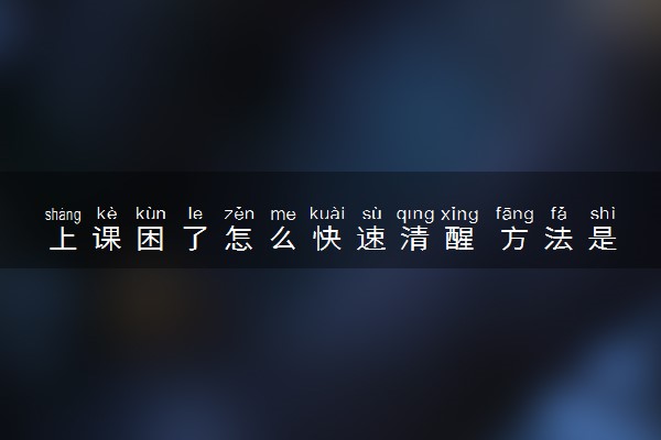 上课困了怎么快速清醒 方法是什么