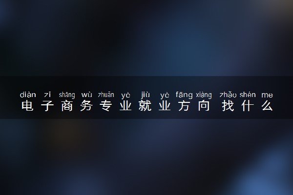 电子商务专业就业方向 找什么工作好