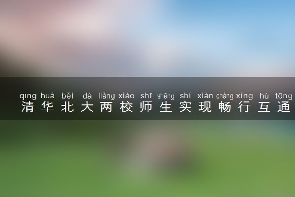 清华北大两校师生实现畅行互通 具体是怎么回事