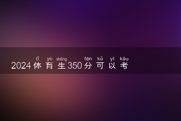 2024体育生350分可以考哪些大学 有什么推荐