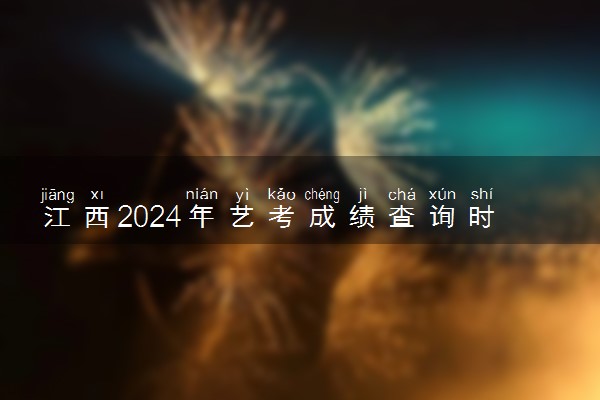 江西2024年艺考成绩查询时间 哪天开始查询