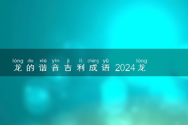 龙的谐音吉利成语 2024龙年吉祥四字成语汇总