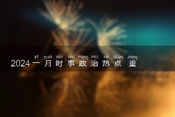 2024一月时事政治热点 重大新闻事件汇总