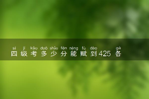 四级考多少分能赋到425 各题型分数占比是多少