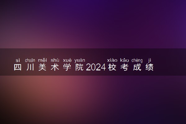 四川美术学院2024校考成绩查询时间 哪天能查
