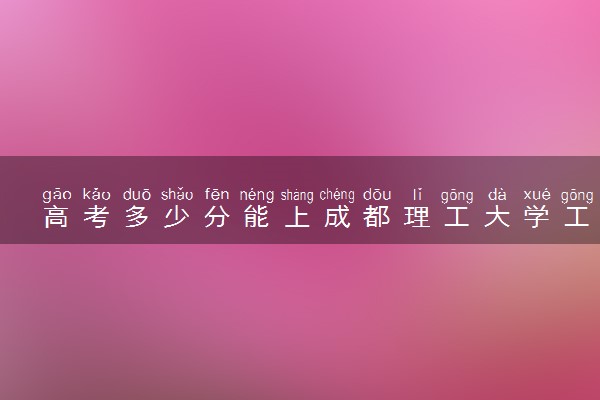 高考多少分能上成都理工大学工程技术学院 2023录取分数线是多少