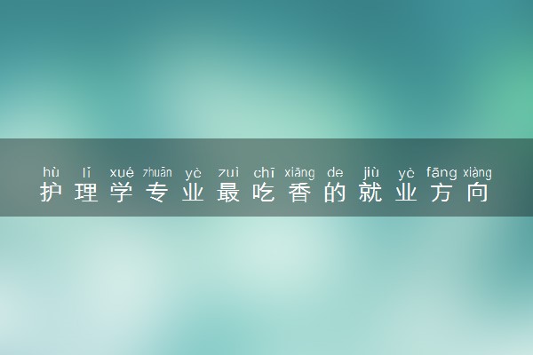 护理学专业最吃香的就业方向 做什么工作好