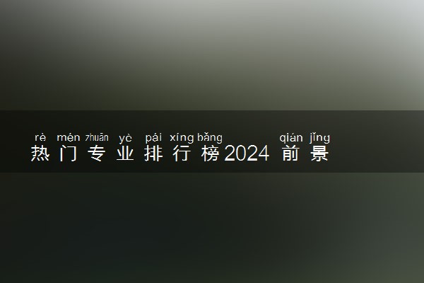 热门专业排行榜2024 前景无限好的专业有哪些