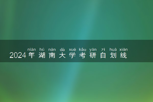 2024年湖南大学考研自划线复试分数线预测