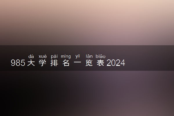 985大学排名一览表2024 最新排行榜【完整版】