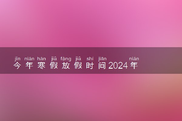 今年寒假放假时间2024年 最新放假时间安排一览表
