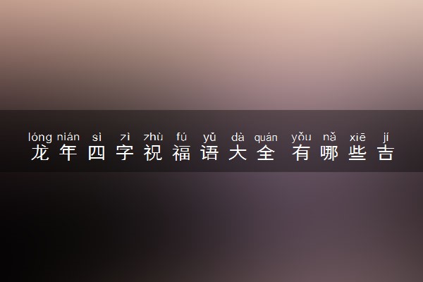 龙年四字祝福语大全 有哪些吉祥话