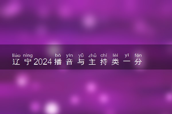 辽宁2024播音与主持类一分一段表公布 最新成绩排名
