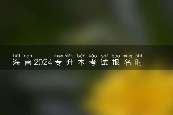海南2024专升本考试报名时间 几号截止报名