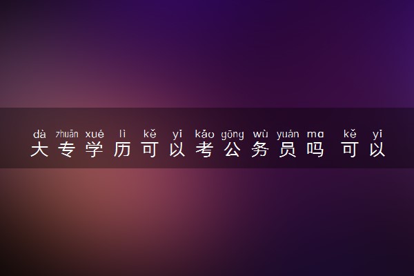 大专学历可以考公务员吗 可以考什么岗位