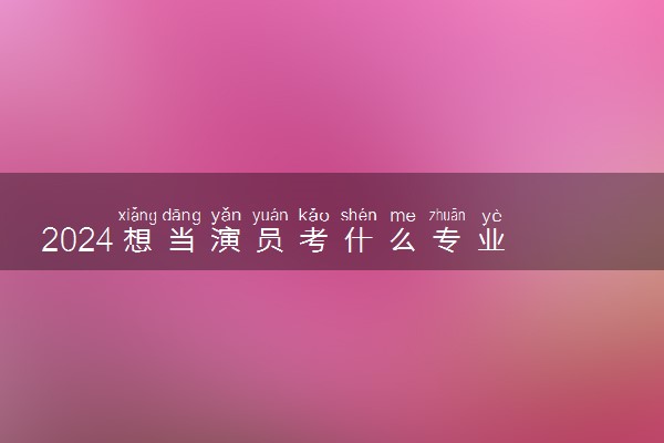 2024想当演员考什么专业 哪些专业吃香