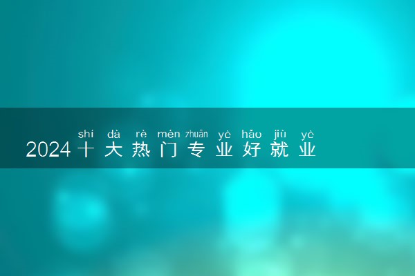 2024十大热门专业好就业 哪些未来发展好