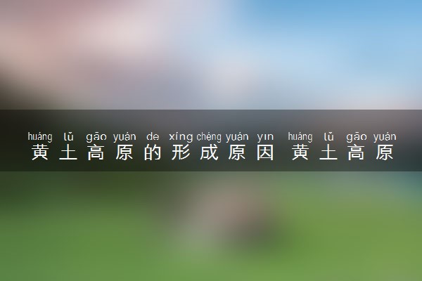 黄土高原的形成原因 黄土高原的形成原因