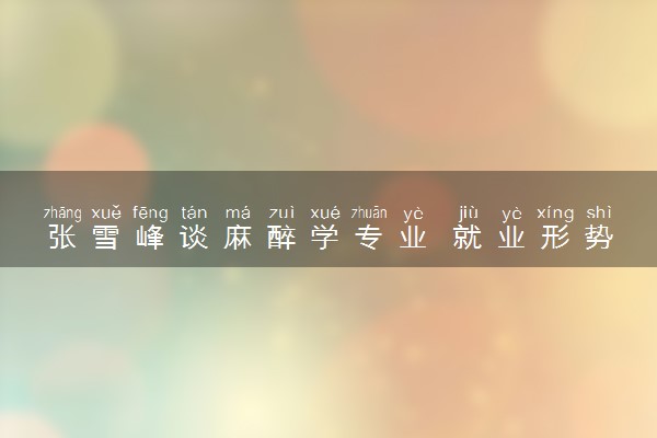 张雪峰谈麻醉学专业 就业形势分析