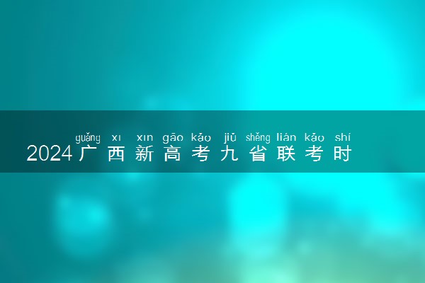 2024广西新高考九省联考时间安排 具体各科目考试时间