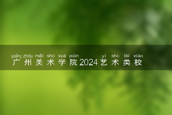 广州美术学院2024艺术类校考时间 几月几号考试
