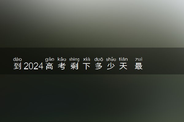 到2024高考剩下多少天 最新高考倒计时日历
