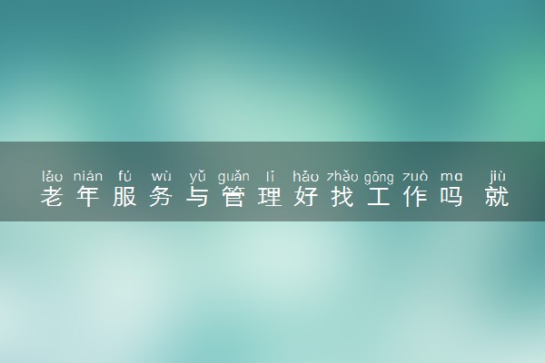 老年服务与管理好找工作吗 就业方向有哪些