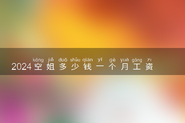 2024空姐多少钱一个月工资 发展前景怎么样