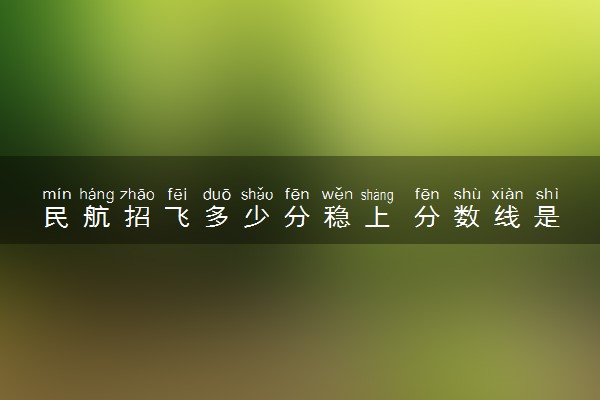 民航招飞多少分稳上 分数线是多少